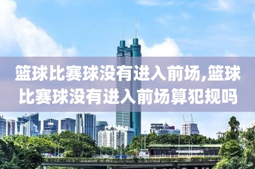 篮球比赛球没有进入前场,篮球比赛球没有进入前场算犯规吗
