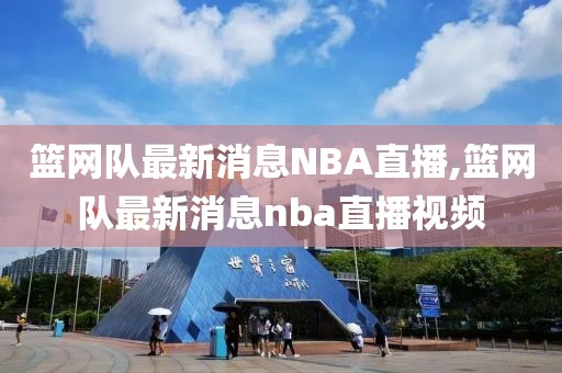 篮网队最新消息NBA直播,篮网队最新消息nba直播视频