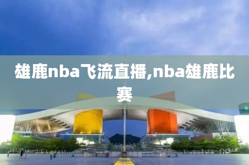 雄鹿nba飞流直播,nba雄鹿比赛