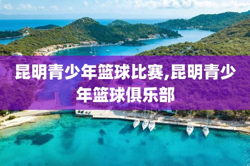 昆明青少年篮球比赛,昆明青少年篮球俱乐部