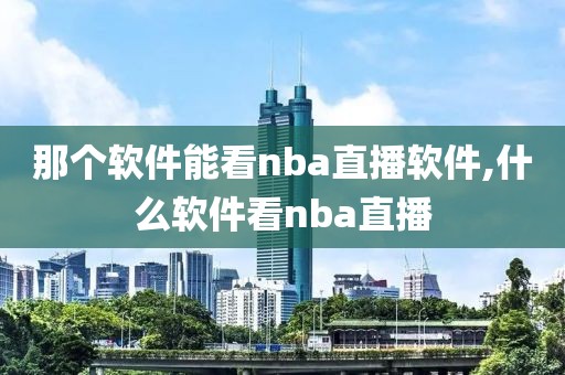 那个软件能看nba直播软件,什么软件看nba直播