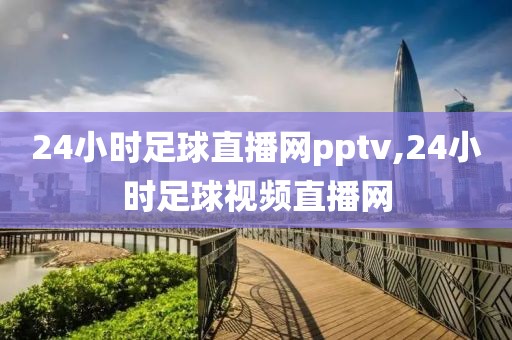 24小时足球直播网pptv,24小时足球视频直播网