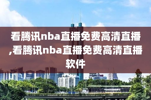 看腾讯nba直播免费高清直播,看腾讯nba直播免费高清直播软件