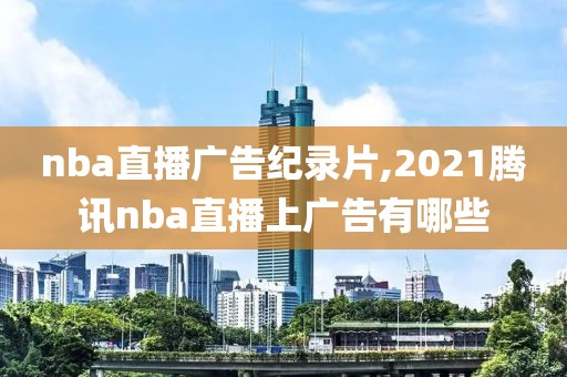 nba直播广告纪录片,2021腾讯nba直播上广告有哪些