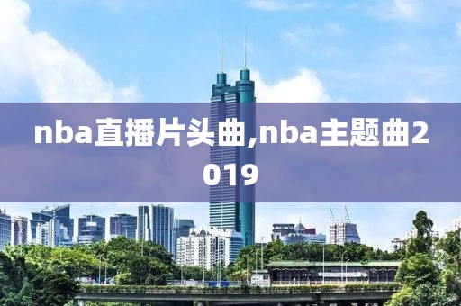 nba直播片头曲,nba主题曲2019