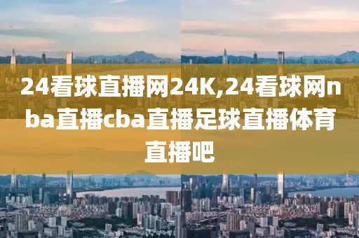 24看球直播网24K,24看球网nba直播cba直播足球直播体育直播吧