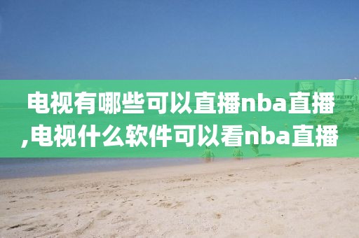 电视有哪些可以直播nba直播,电视什么软件可以看nba直播