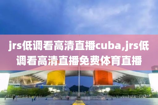 jrs低调看高清直播cuba,jrs低调看高清直播免费体育直播