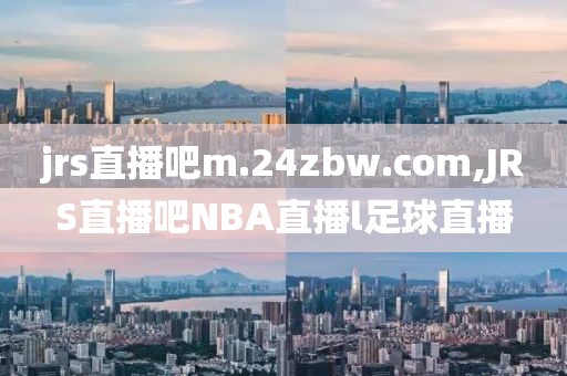 jrs直播吧m.24zbw.com,JRS直播吧NBA直播l足球直播