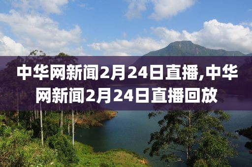 中华网新闻2月24日直播,中华网新闻2月24日直播回放