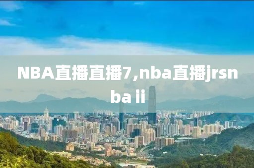 NBA直播直播7,nba直播jrsnbaⅱ