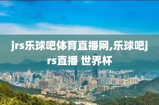 jrs乐球吧体育直播网,乐球吧jrs直播 世界杯