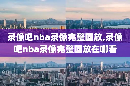 录像吧nba录像完整回放,录像吧nba录像完整回放在哪看