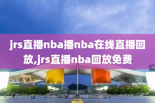 jrs直播nba播nba在线直播回放,jrs直播nba回放免费