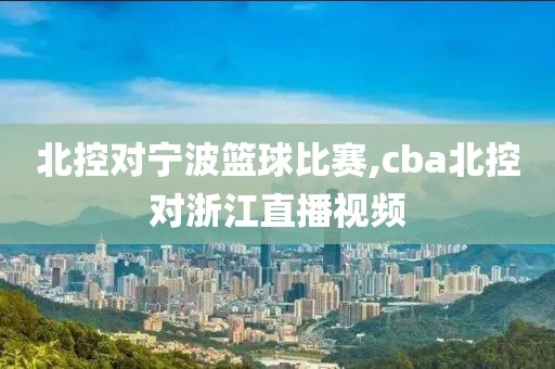 北控对宁波篮球比赛,cba北控对浙江直播视频