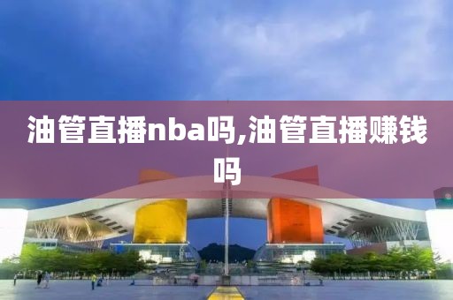 油管直播nba吗,油管直播赚钱吗