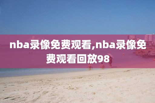 nba录像免费观看,nba录像免费观看回放98