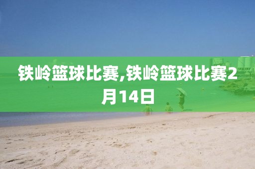 铁岭篮球比赛,铁岭篮球比赛2月14日