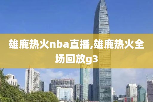 雄鹿热火nba直播,雄鹿热火全场回放g3