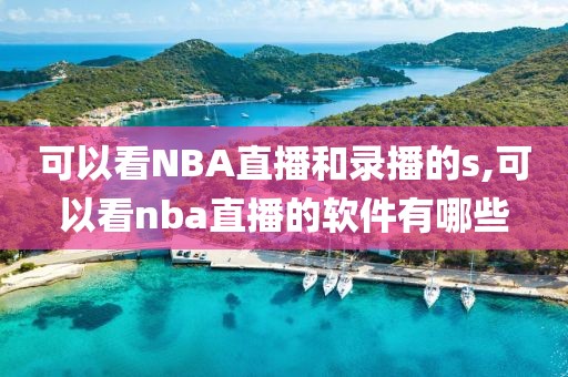 可以看NBA直播和录播的s,可以看nba直播的软件有哪些