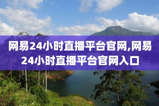 网易24小时直播平台官网,网易24小时直播平台官网入口