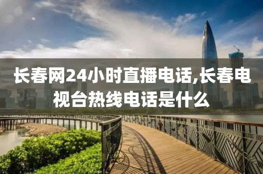 长春网24小时直播电话,长春电视台热线电话是什么