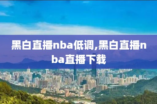 黑白直播nba低调,黑白直播nba直播下载