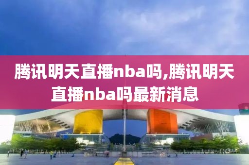 腾讯明天直播nba吗,腾讯明天直播nba吗最新消息