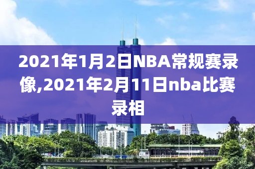 2021年1月2日NBA常规赛录像,2021年2月11日nba比赛录相