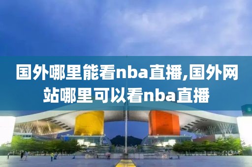 国外哪里能看nba直播,国外网站哪里可以看nba直播