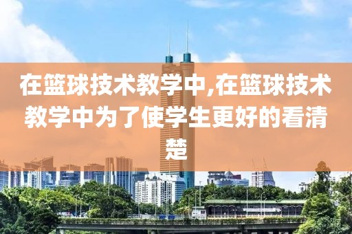 在篮球技术教学中,在篮球技术教学中为了使学生更好的看清楚