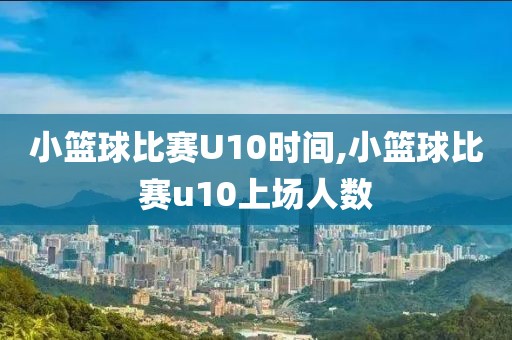 小篮球比赛U10时间,小篮球比赛u10上场人数