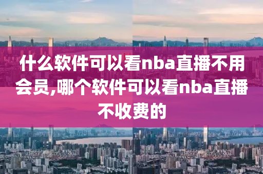 什么软件可以看nba直播不用会员,哪个软件可以看nba直播不收费的