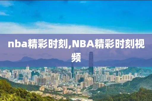 nba精彩时刻,NBA精彩时刻视频