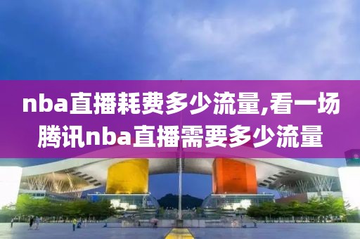 nba直播耗费多少流量,看一场腾讯nba直播需要多少流量