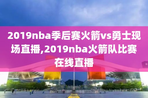 2019nba季后赛火箭vs勇士现场直播,2019nba火箭队比赛在线直播