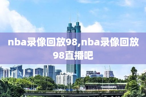 nba录像回放98,nba录像回放98直播吧