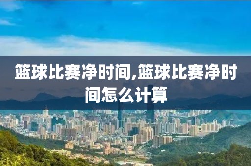 篮球比赛净时间,篮球比赛净时间怎么计算