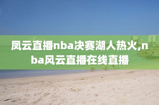 凤云直播nba决赛湖人热火,nba风云直播在线直播