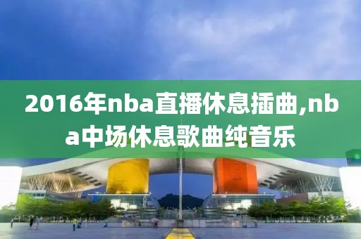 2016年nba直播休息插曲,nba中场休息歌曲纯音乐