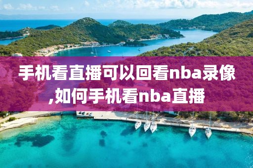 手机看直播可以回看nba录像,如何手机看nba直播