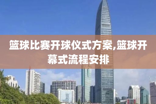 篮球比赛开球仪式方案,篮球开幕式流程安排