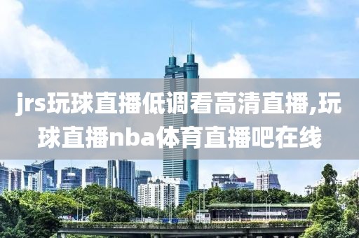 jrs玩球直播低调看高清直播,玩球直播nba体育直播吧在线