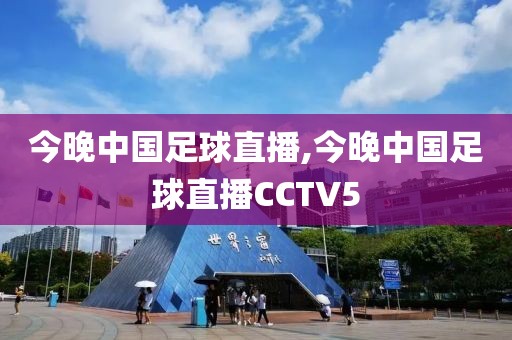 今晚中国足球直播,今晚中国足球直播CCTV5