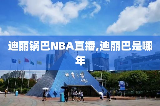 迪丽锅巴NBA直播,迪丽巴是哪年