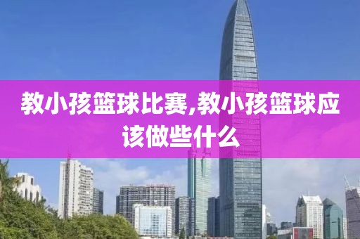 教小孩篮球比赛,教小孩篮球应该做些什么