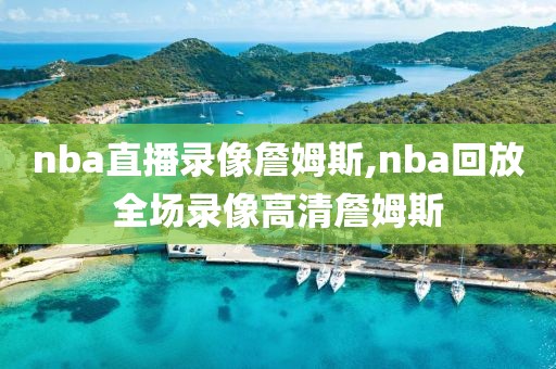 nba直播录像詹姆斯,nba回放全场录像高清詹姆斯