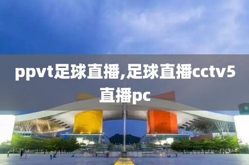 ppvt足球直播,足球直播cctv5直播pc