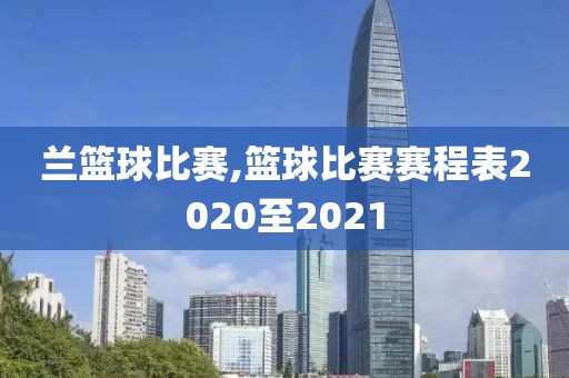 兰篮球比赛,篮球比赛赛程表2020至2021