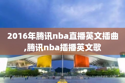 2016年腾讯nba直播英文插曲,腾讯nba插播英文歌